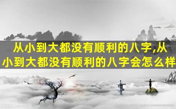 从小到大都没有顺利的八字,从小到大都没有顺利的八字会怎么样