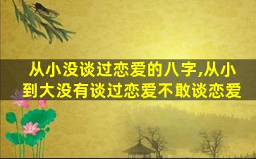 从小没谈过恋爱的八字,从小到大没有谈过恋爱不敢谈恋爱