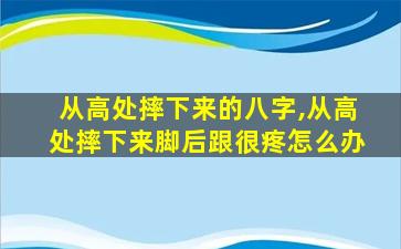 从高处摔下来的八字,从高处摔下来脚后跟很疼怎么办