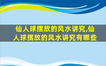 仙人球摆放的风水讲究,仙人球摆放的风水讲究有哪些