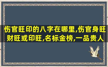 伤官旺印的八字在哪里,伤官身旺财旺或印旺,名标金榜,一品贵人