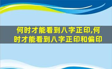 何时才能看到八字正印,何时才能看到八字正印和偏印