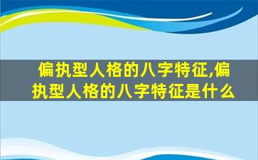 偏执型人格的八字特征,偏执型人格的八字特征是什么