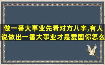 做一番大事业先看对方八字,有人说做出一番大事业才是爱国你怎么看