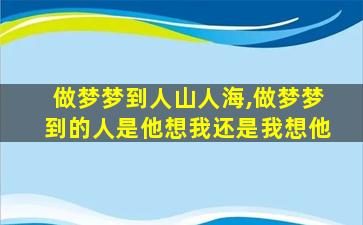 做梦梦到人山人海,做梦梦到的人是他想我还是我想他