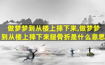 做梦梦到从楼上摔下来,做梦梦到从楼上摔下来腿骨折是什么意思