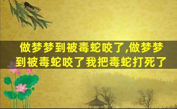 做梦梦到被毒蛇咬了,做梦梦到被毒蛇咬了我把毒蛇打死了