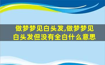 做梦梦见白头发,做梦梦见白头发但没有全白什么意思