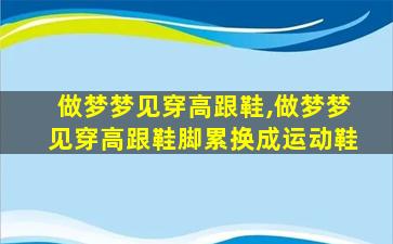 做梦梦见穿高跟鞋,做梦梦见穿高跟鞋脚累换成运动鞋