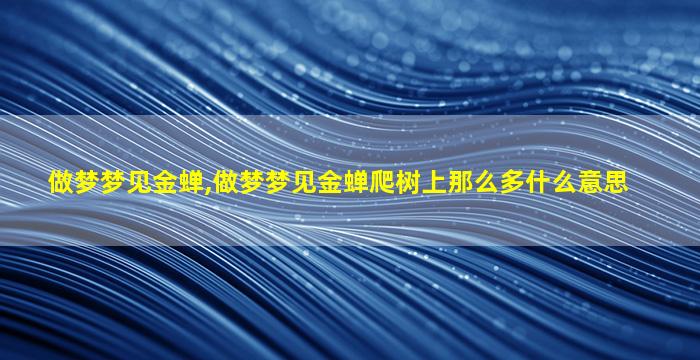 做梦梦见金蝉,做梦梦见金蝉爬树上那么多什么意思