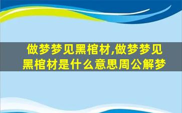 做梦梦见黑棺材,做梦梦见黑棺材是什么意思周公解梦