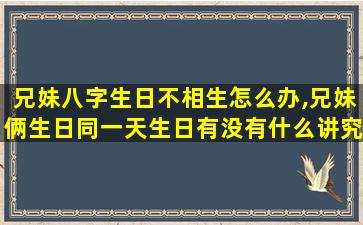 兄妹八字生日不相生怎么办,兄妹俩生日同一天生日有没有什么讲究