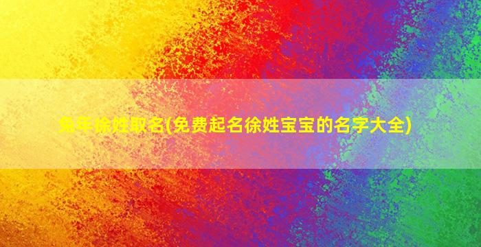 兔年徐姓取名(免费起名徐姓宝宝的名字大全)