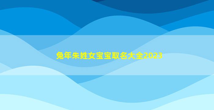 兔年朱姓女宝宝取名大全2023