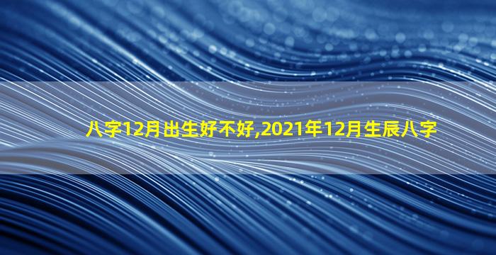 八字12月出生好不好,2021年12月生辰八字