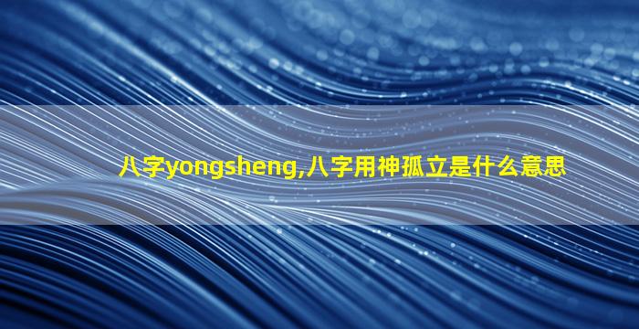 八字yongsheng,八字用神孤立是什么意思