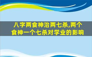 八字两食神治两七杀,两个食神一个七杀对学业的影响