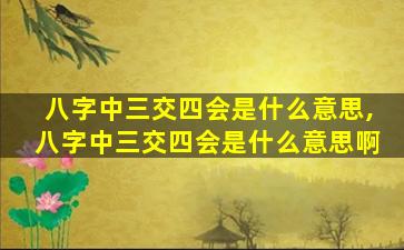 八字中三交四会是什么意思,八字中三交四会是什么意思啊