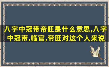 八字中冠带帝旺是什么意思,八字中冠带,临官,帝旺对这个人来说怎么样