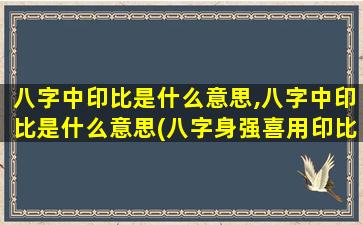 八字中印比是什么意思,八字中印比是什么意思(八字身强喜用印比)