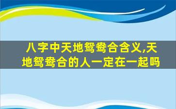 八字中天地鸳鸯合含义,天地鸳鸯合的人一定在一起吗