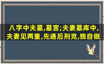 八字中夫墓,墓宫;夫妻墓库中,夫妻见两重,先通后刑克,独自做家风