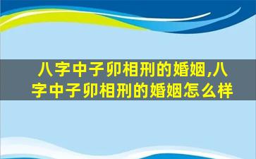 八字中子卯相刑的婚姻,八字中子卯相刑的婚姻怎么样