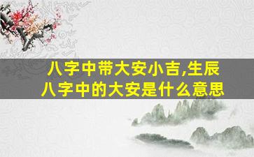 八字中带大安小吉,生辰八字中的大安是什么意思