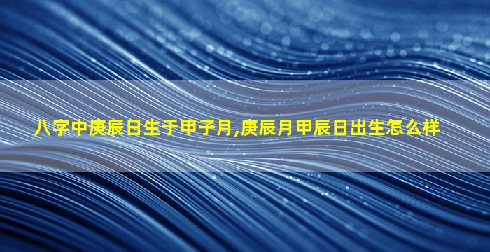 八字中庚辰日生于甲子月,庚辰月甲辰日出生怎么样