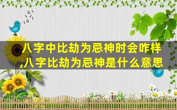 八字中比劫为忌神时会咋样,八字比劫为忌神是什么意思