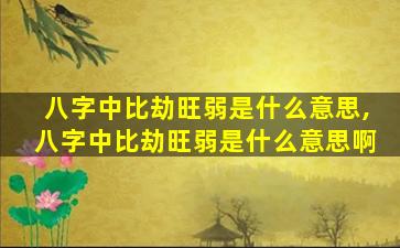 八字中比劫旺弱是什么意思,八字中比劫旺弱是什么意思啊