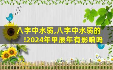 八字中水弱,八字中水弱的!2024年甲辰年有影响吗