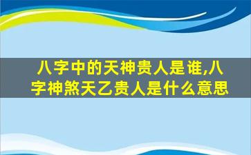 八字中的天神贵人是谁,八字神煞天乙贵人是什么意思