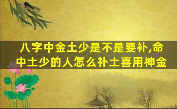 八字中金土少是不是要补,命中土少的人怎么补土喜用神金