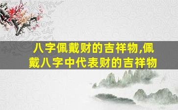 八字佩戴财的吉祥物,佩戴八字中代表财的吉祥物