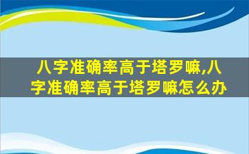 八字准确率高于塔罗嘛,八字准确率高于塔罗嘛怎么办