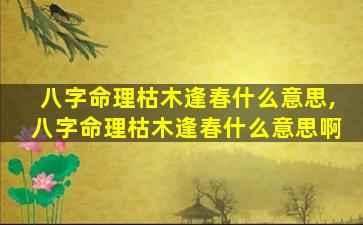 八字命理枯木逢春什么意思,八字命理枯木逢春什么意思啊