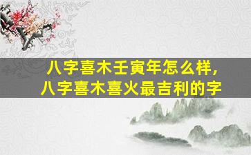 八字喜木壬寅年怎么样,八字喜木喜火最吉利的字