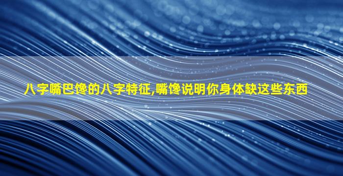 八字嘴巴馋的八字特征,嘴馋说明你身体缺这些东西