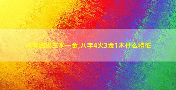 八字四火三木一金,八字4火3金1木什么特征