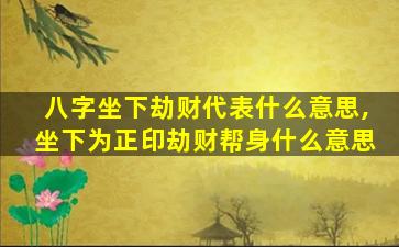 八字坐下劫财代表什么意思,坐下为正印劫财帮身什么意思