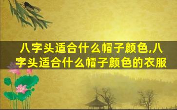 八字头适合什么帽子颜色,八字头适合什么帽子颜色的衣服