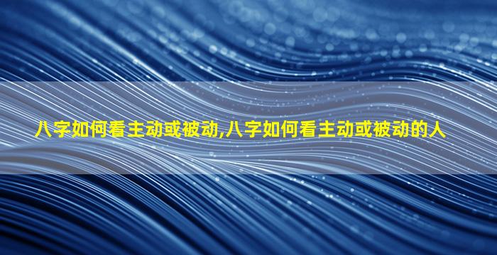 八字如何看主动或被动,八字如何看主动或被动的人