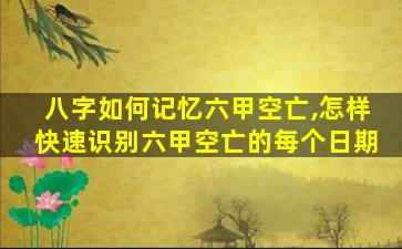 八字如何记忆六甲空亡,怎样快速识别六甲空亡的每个日期