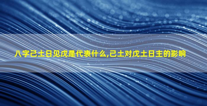 八字己土日见戊是代表什么,己土对戊土日主的影响