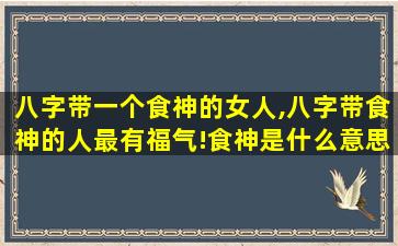 八字带一个食神的女人,八字带食神的人最有福气!食神是什么意思