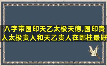 八字带国印天乙太极天德,国印贵人太极贵人和天乙贵人在哪柱最好