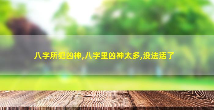 八字所犯凶神,八字里凶神太多,没法活了