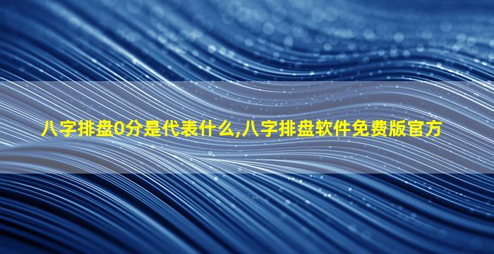 八字排盘0分是代表什么,八字排盘软件免费版官方