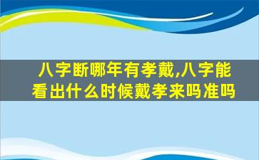 八字断哪年有孝戴,八字能看出什么时候戴孝来吗准吗